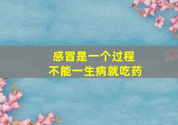 感冒是一个过程 不能一生病就吃药